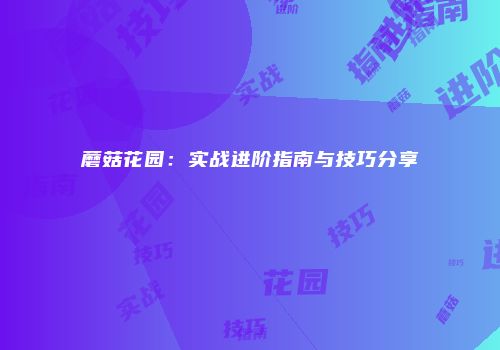 蘑菇花园：实战进阶指南与技巧分享
