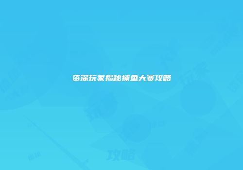 资深玩家揭秘捕鱼大赛攻略