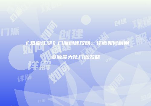 《热血江湖》门派创建攻略：详解如何利用资源最大化门派效益