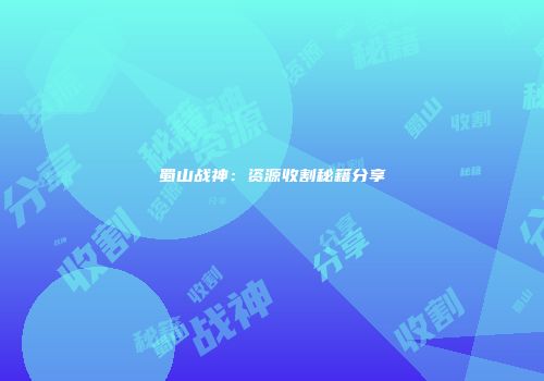 蜀山战神：资源收割秘籍分享