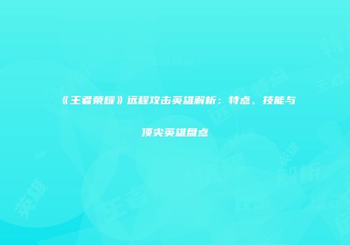 《王者荣耀》远程攻击英雄解析：特点、技能与顶尖英雄盘点