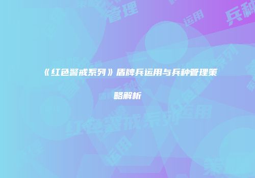 《红色警戒系列》盾牌兵运用与兵种管理策略解析