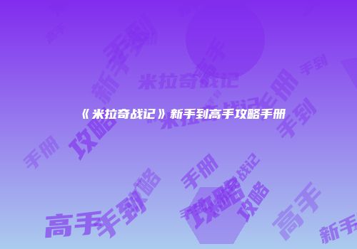 《米拉奇战记》新手到高手攻略手册