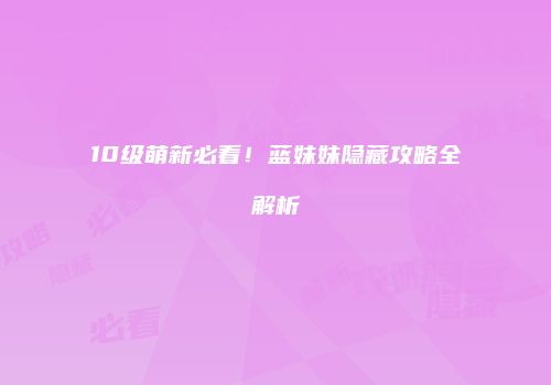 10级萌新必看！蓝妹妹隐藏攻略全解析