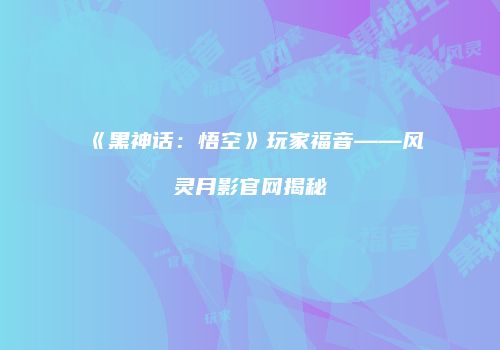 《黑神话：悟空》玩家福音——风灵月影官网揭秘