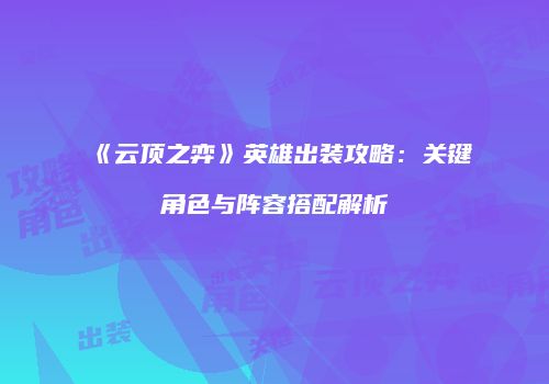 《云顶之弈》英雄出装攻略：关键角色与阵容搭配解析