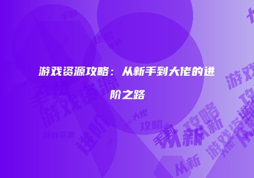 游戏资源攻略：从新手到大佬的进阶之路