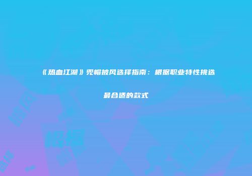 《热血江湖》兜帽披风选择指南：根据职业特性挑选最合适的款式