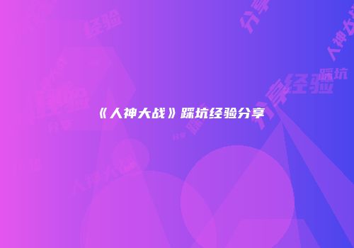 《人神大战》踩坑经验分享