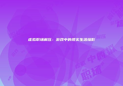 虚拟职场解压：游戏中的现实生活缩影