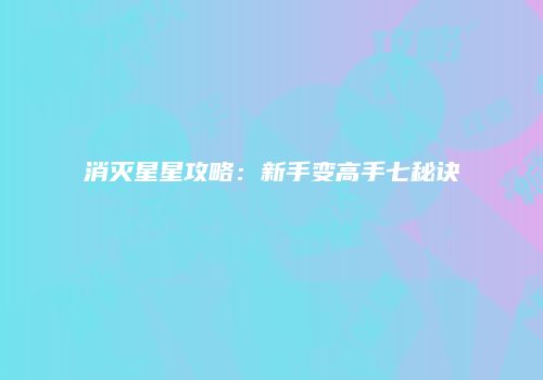 消灭星星攻略：新手变高手七秘诀