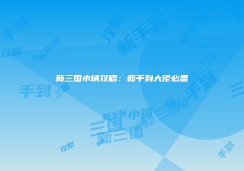 新三国小镇攻略：新手到大佬必备
