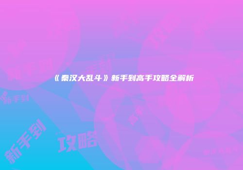 《秦汉大乱斗》新手到高手攻略全解析
