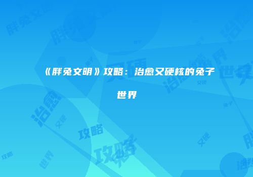 《胖兔文明》攻略:治愈又硬核的兔子世界