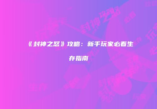 《封神之怒》攻略：新手玩家必看生存指南