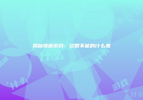 揭秘奇葩游戏：欲罢不能的什么鬼