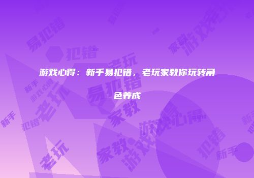 游戏心得：新手易犯错，老玩家教你玩转角色养成