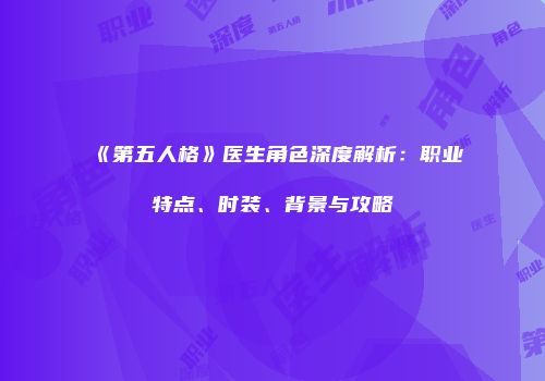 《第五人格》医生角色深度解析：职业特点、时装、背景与攻略