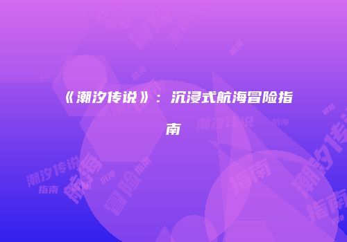 《潮汐传说》：沉浸式航海冒险指南
