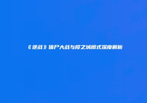 《逆战》僵尸大战与樱之城模式深度解析