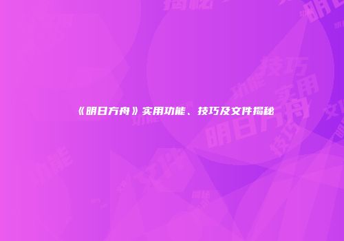 《明日方舟》实用功能、技巧及文件揭秘
