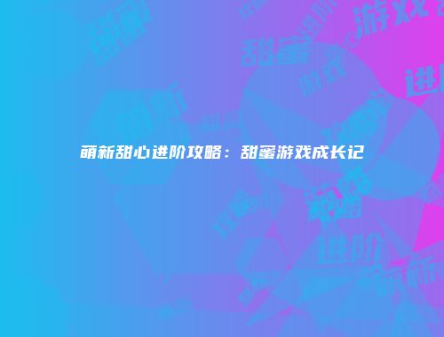 萌新甜心进阶攻略：甜蜜游戏成长记