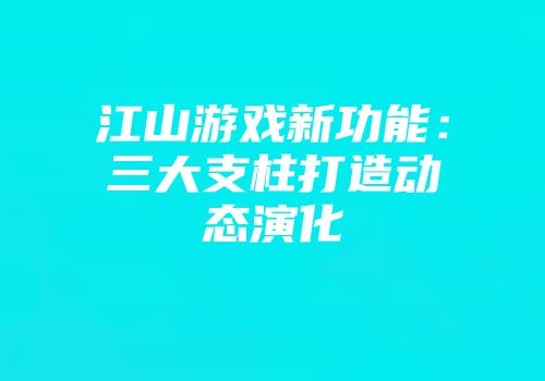 江山游戏新功能：三大支柱打造动态演化
