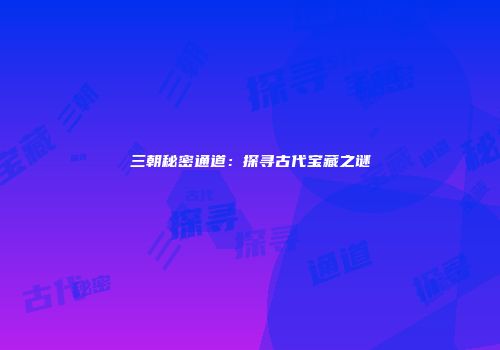 三朝秘密通道：探寻古代宝藏之谜