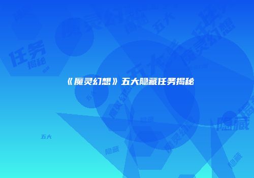 《魔灵幻想》五大隐藏任务揭秘