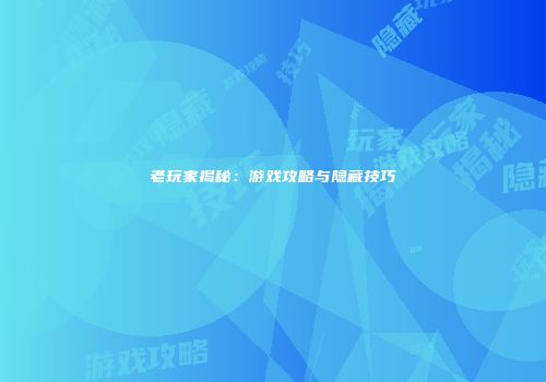 老玩家揭秘：游戏攻略与隐藏技巧