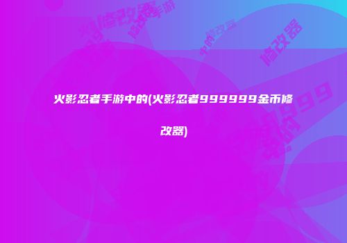 火影忍者手游中的(火影忍者999999金币修改器)
