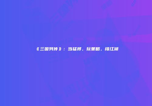 《三国列传》：当猛将，玩策略，闯江湖