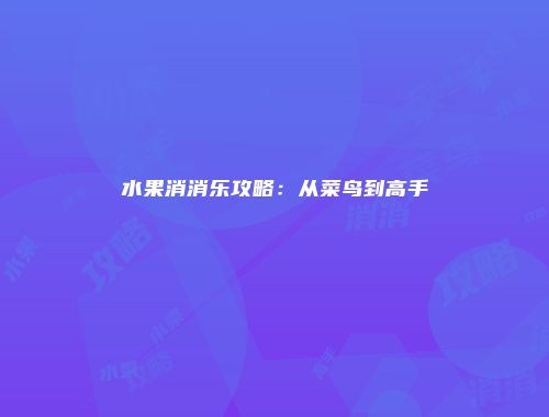 水果消消乐攻略：从菜鸟到高手