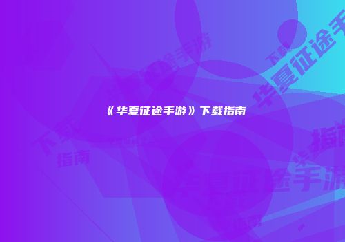 《华夏征途手游》下载指南