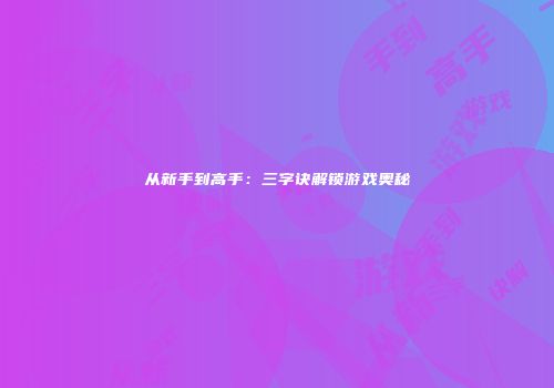 从新手到高手：三字诀解锁游戏奥秘