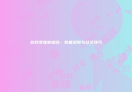 游戏变强新途径：装备获取与社交技巧
