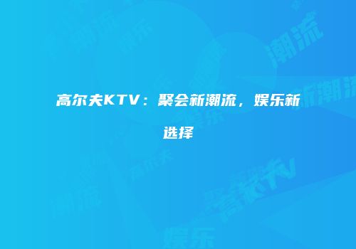高尔夫KTV：聚会新潮流，娱乐新选择
