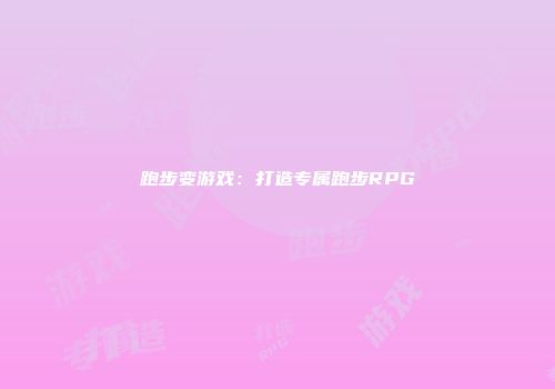 跑步变游戏：打造专属跑步RPG