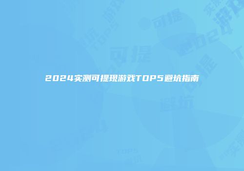 2024实测可提现游戏TOP5避坑指南