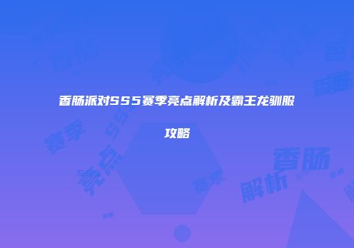 香肠派对SS5赛季亮点解析及霸王龙驯服攻略