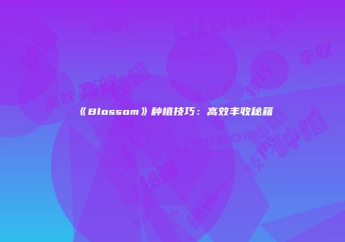 《Blossom》种植技巧:高效丰收秘籍