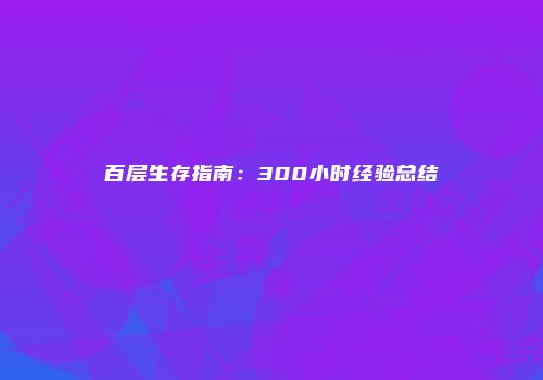 百层生存指南：300小时经验总结