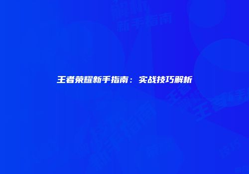 王者荣耀新手指南:实战技巧解析