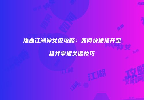 热血江湖神女级攻略：如何快速提升至级并掌握关键技巧