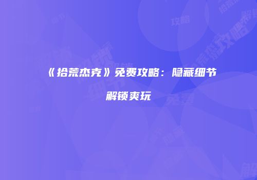 《拾荒杰克》免费攻略：隐藏细节解锁爽玩