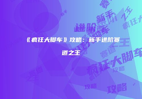 《疯狂大脚车》攻略：新手进阶赛道之王