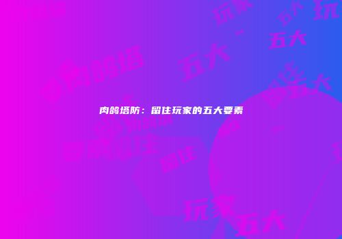 肉鸽塔防：留住玩家的五大要素