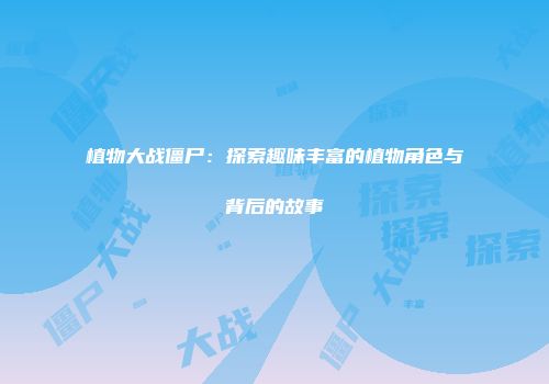 植物大战僵尸：探索趣味丰富的植物角色与背后的故事