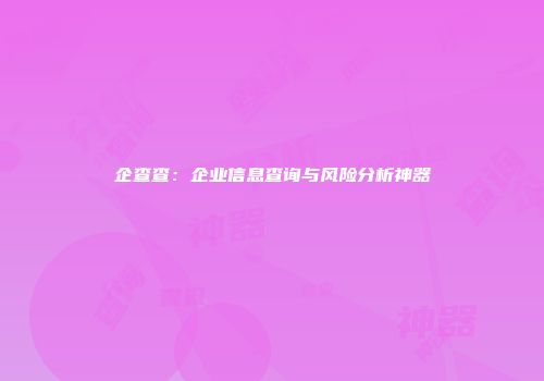 企查查:企业信息查询与风险分析神器