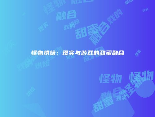 怪物烘焙：现实与游戏的甜蜜融合